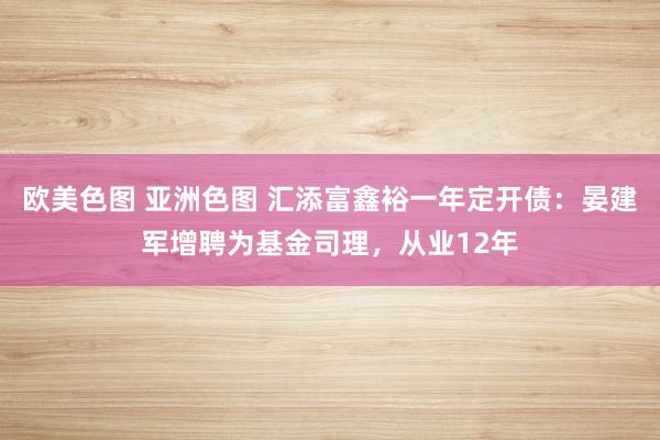欧美色图 亚洲色图 汇添富鑫裕一年定开债：晏建军增聘为基金司理，从业12年