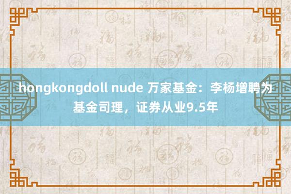 hongkongdoll nude 万家基金：李杨增聘为基金司理，证券从业9.5年