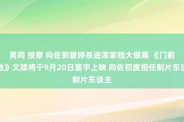 男同 按摩 向佐郭碧婷杀进浑家档大银幕 《门前宝地》文牍将于9月20日寰宇上映 向佐初度担任制片东谈主