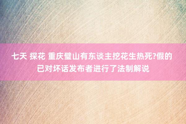 七天 探花 重庆璧山有东谈主挖花生热死?假的 已对坏话发布者进行了法制解说