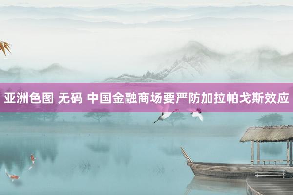 亚洲色图 无码 中国金融商场要严防加拉帕戈斯效应