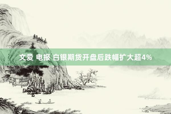 文爱 电报 白银期货开盘后跌幅扩大超4%