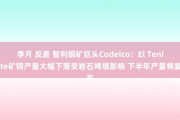 李月 反差 智利铜矿巨头Codelco：El Teniente矿铜产量大幅下落受岩石垮塌影响 下半年产量将复苏