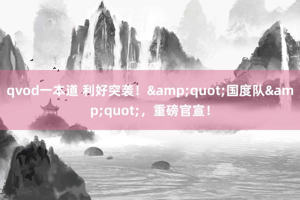 qvod一本道 利好突袭！&quot;国度队&quot;，重磅官宣！