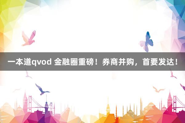 一本道qvod 金融圈重磅！券商并购，首要发达！