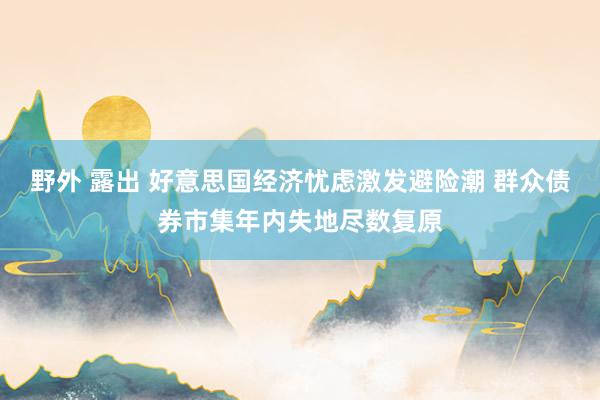 野外 露出 好意思国经济忧虑激发避险潮 群众债券市集年内失地尽数复原