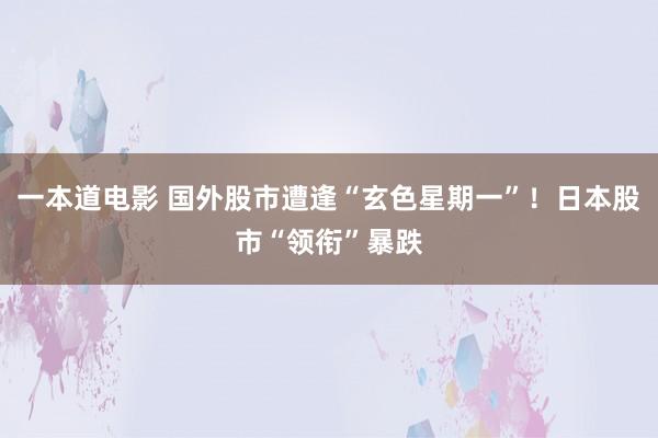 一本道电影 国外股市遭逢“玄色星期一”！日本股市“领衔”暴跌
