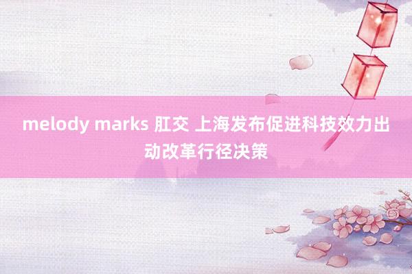 melody marks 肛交 上海发布促进科技效力出动改革行径决策