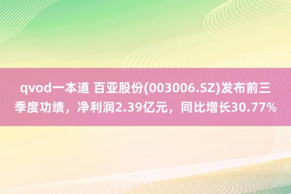 qvod一本道 百亚股份(003006.SZ)发布前三季度功绩，净利润2.39亿元，同比增长30.77%