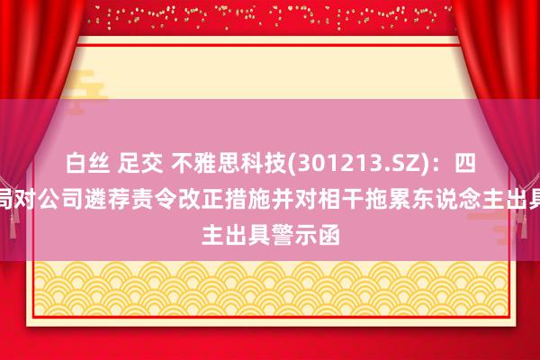 白丝 足交 不雅思科技(301213.SZ)：四川证监局对公司遴荐责令改正措施并对相干拖累东说念主出具警示函