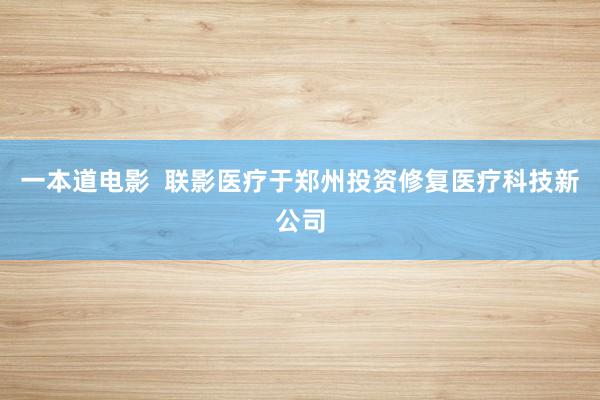一本道电影  联影医疗于郑州投资修复医疗科技新公司