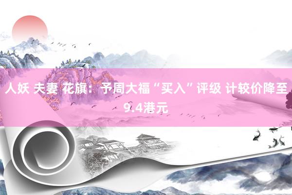 人妖 夫妻 花旗：予周大福“买入”评级 计较价降至9.4港元
