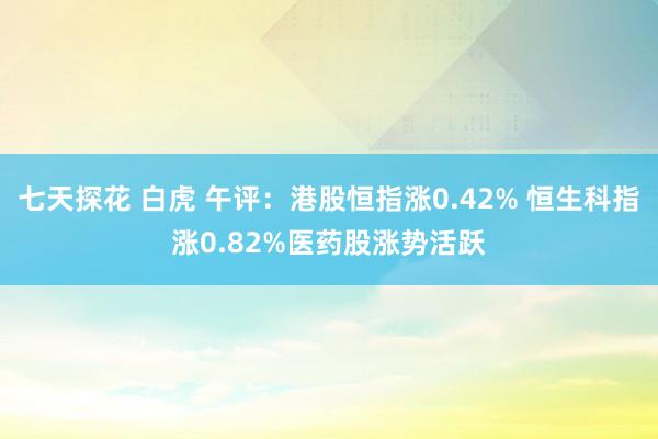 七天探花 白虎 午评：港股恒指涨0.42% 恒生科指涨0.82%医药股涨势活跃