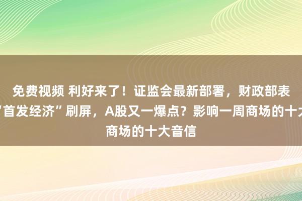 免费视频 利好来了！证监会最新部署，财政部表态！“首发经济”刷屏，A股又一爆点？影响一周商场的十大音信