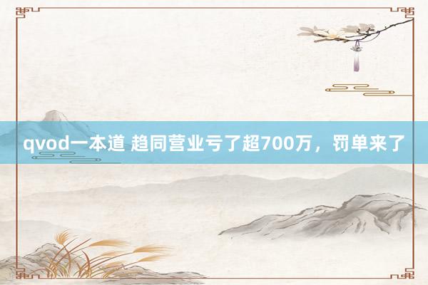 qvod一本道 趋同营业亏了超700万，罚单来了