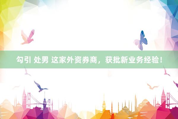 勾引 处男 这家外资券商，获批新业务经验！