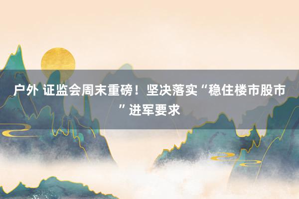 户外 证监会周末重磅！坚决落实“稳住楼市股市”进军要求