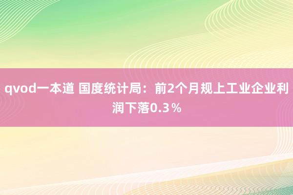 qvod一本道 国度统计局：前2个月规上工业企业利润下落0.3％