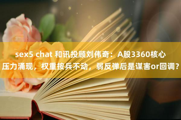 sex5 chat 和讯投顾刘伟奇：A股3360核心压力涌现，权重按兵不动，弱反弹后是谋害or回调？