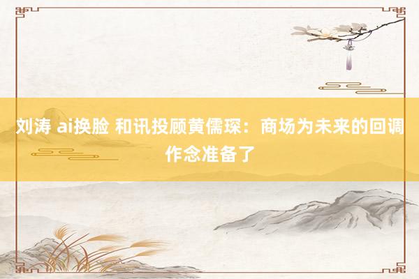 刘涛 ai换脸 和讯投顾黄儒琛：商场为未来的回调作念准备了