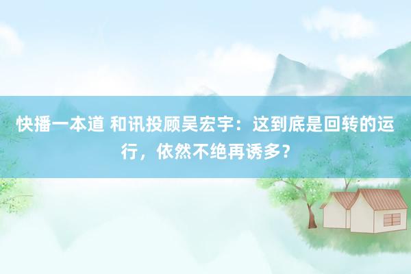 快播一本道 和讯投顾吴宏宇：这到底是回转的运行，依然不绝再诱多？